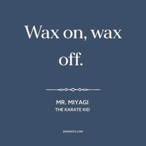 A quote from The Karate Kid about : “Wax on, wax off.”