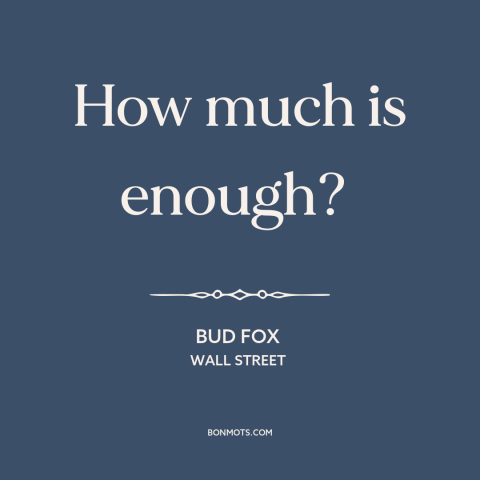 A quote from Wall Street about the accumulation of wealth: “How much is enough?”