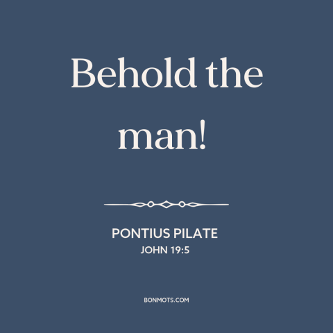 A quote by Pontius Pilate about jesus: “Behold the man!”