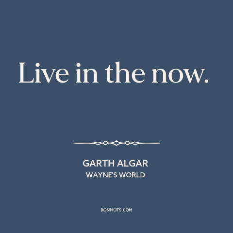 A quote from Wayne's World about being present: “Live in the now.”