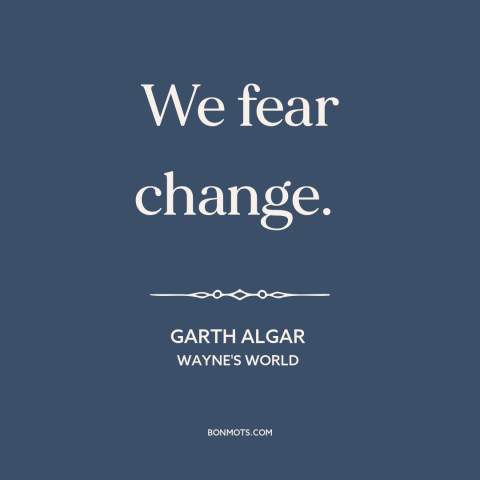 A quote from Wayne's World about resistance to change: “We fear change.”