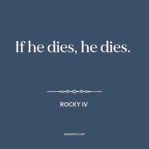 A quote from Rocky IV about indifference: “If he dies, he dies.”