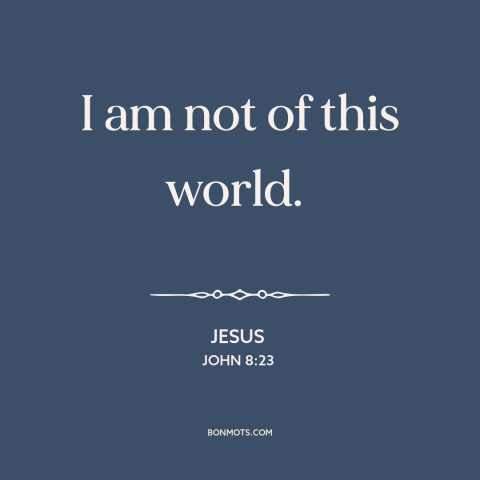 A quote by Jesus about nature of jesus: “I am not of this world.”