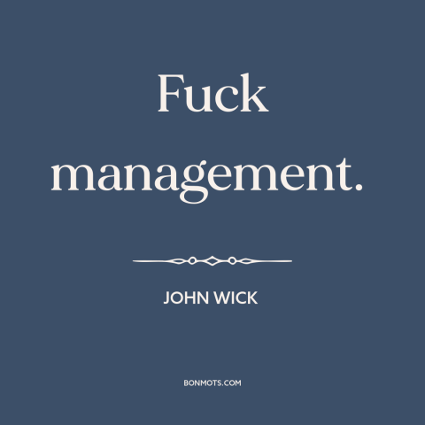 A quote from John Wick about the man: “Fuck management.”