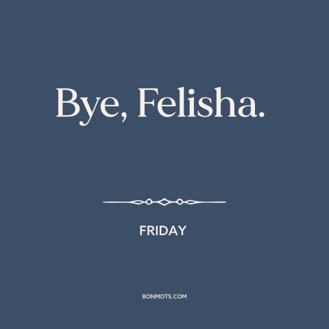 A quote from Friday: “Bye, Felisha.”