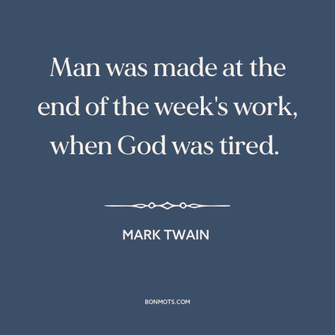 A quote by Mark Twain about creation of man: “Man was made at the end of the week's work, when God was tired.”