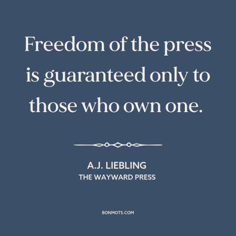 A quote by A.J. Liebling about freedom of the press: “Freedom of the press is guaranteed only to those who own one.”