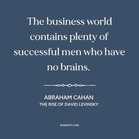 A quote by Abraham Cahan about success in business: “The business world contains plenty of successful men who have no…”