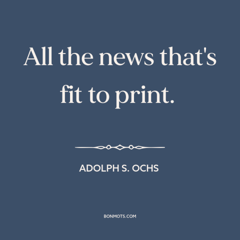 A quote by Adolph S. Ochs about newspapers: “All the news that's fit to print.”