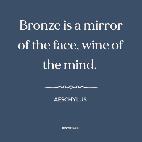 A quote by Aeschylus about in vino veritas: “Bronze is a mirror of the face, wine of the mind.”