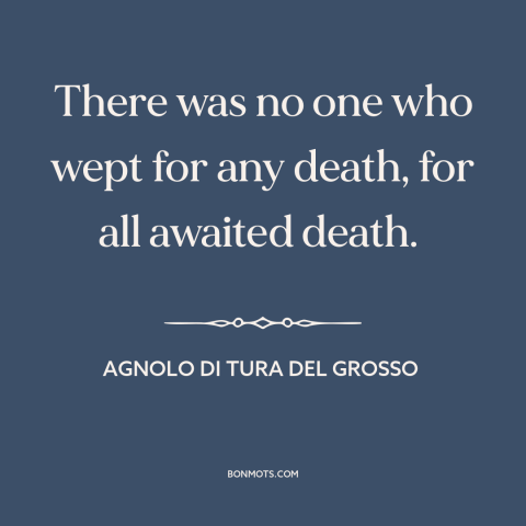 A quote by Agnolo di Tura del Grosso about the black death: “There was no one who wept for any death, for all awaited…”