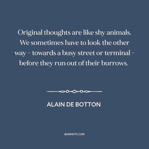 A quote by Alain de Botton about creativity: “Original thoughts are like shy animals. We sometimes have to look the other…”
