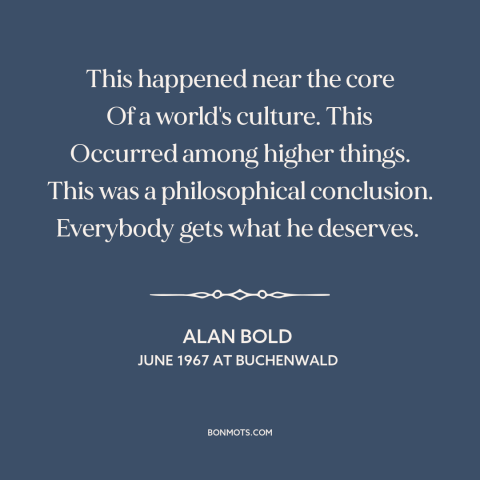 A quote by Alan Bold about the holocaust: “This happened near the core Of a world's culture. This Occurred among higher…”