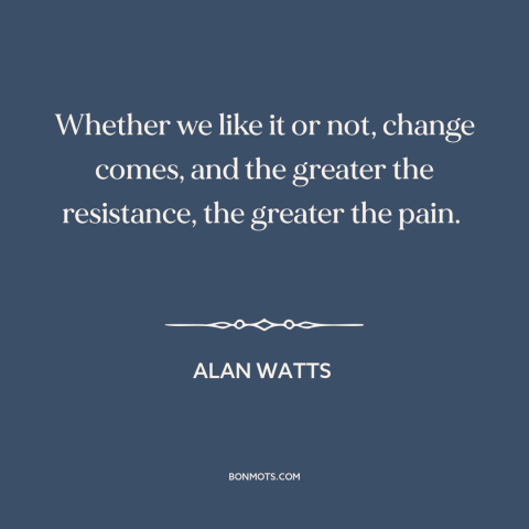 A quote by Alan Watts about resistance to change: “Whether we like it or not, change comes, and the greater the resistance…”