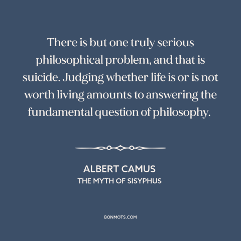 A quote by Albert Camus about suicide: “There is but one truly serious philosophical problem, and that is suicide.”