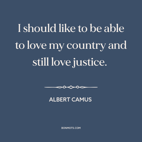 A quote by Albert Camus about patriotism: “I should like to be able to love my country and still love justice.”