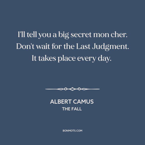 A quote by Albert Camus about being present: “I'll tell you a big secret mon cher. Don't wait for the Last Judgment.”