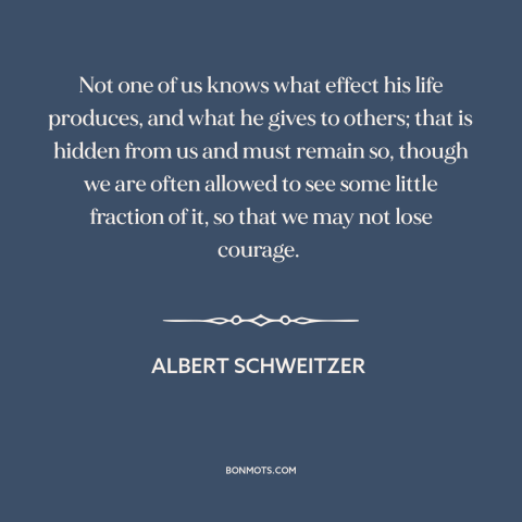 A quote by Albert Schweitzer about interconnectedness of all people: “Not one of us knows what effect his life produces…”