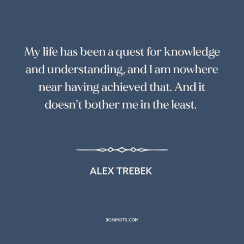 A quote by Alex Trebek about seeking: “My life has been a quest for knowledge and understanding, and I am nowhere…”