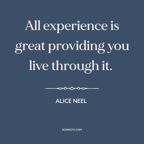 A quote by Alice Neel about life experience: “All experience is great providing you live through it.”