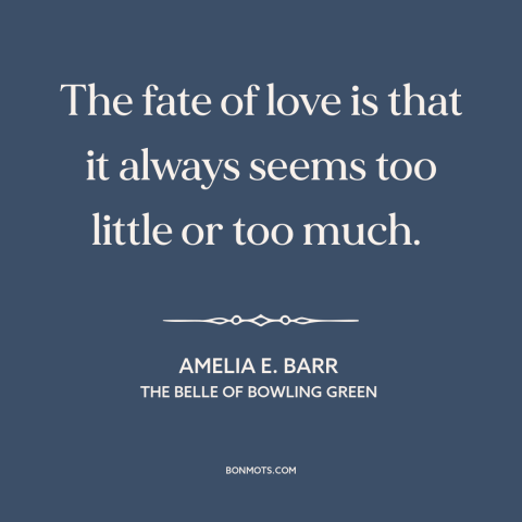 A quote by Amelia E. Barr about nature of love: “The fate of love is that it always seems too little or too much.”
