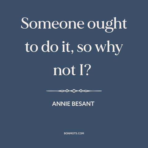A quote by Annie Besant about taking action: “Someone ought to do it, so why not I?”