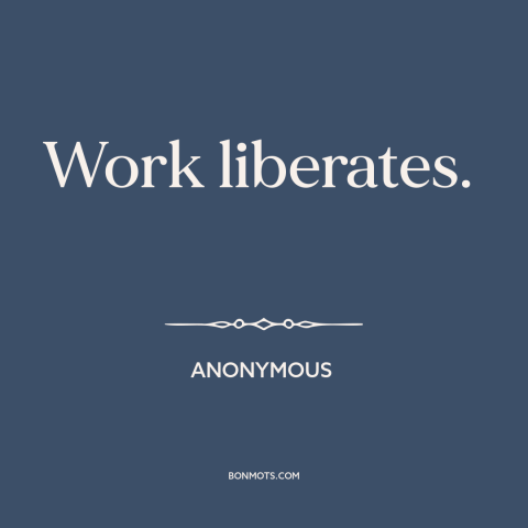 A quote from Auschwitz about work: “Work liberates.”