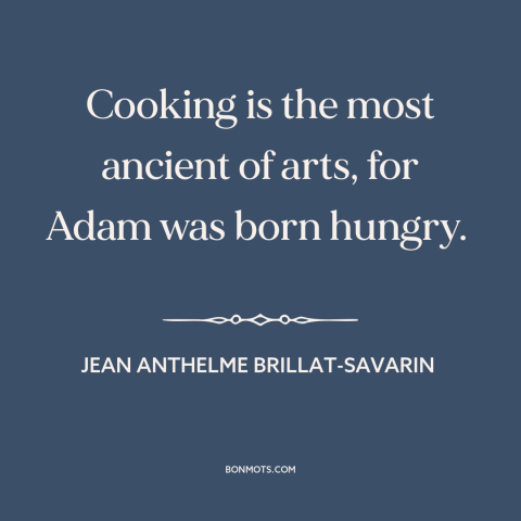 A quote by Jean Anthelme Brillat-Savarin about cooking: “Cooking is the most ancient of arts, for Adam was born hungry.”