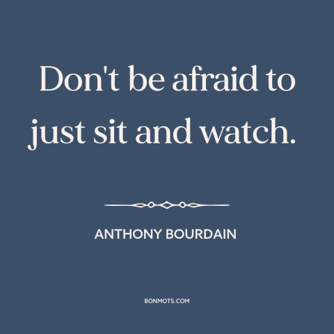 A quote by Anthony Bourdain about stillness: “Don't be afraid to just sit and watch.”