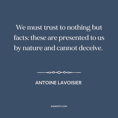 A quote by Antoine Lavoisier about facts: “We must trust to nothing but facts: these are presented to us by nature…”