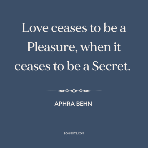 A quote from The Lover's Watch about secret love: “Love ceases to be a Pleasure, when it ceases to be a Secret.”