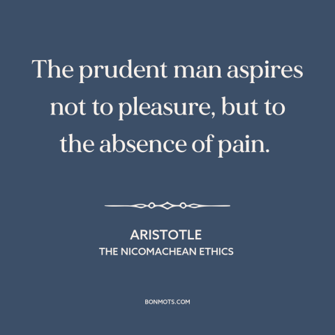 A quote by Aristotle about purpose of life: “The prudent man aspires not to pleasure, but to the absence of pain.”