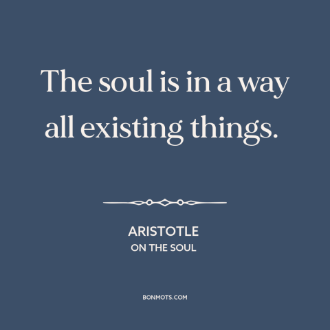A quote by Aristotle about the soul: “The soul is in a way all existing things.”