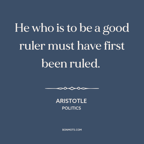 A quote by Aristotle about governing: “He who is to be a good ruler must have first been ruled.”
