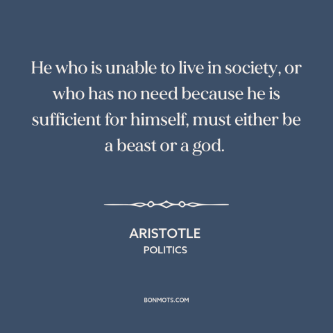 A quote by Aristotle about man as social animal: “He who is unable to live in society, or who has no need because…”