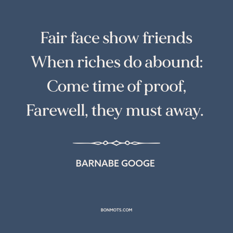 A quote by Barnabe Googe about money and friendship: “Fair face show friends When riches do abound: Come time of…”