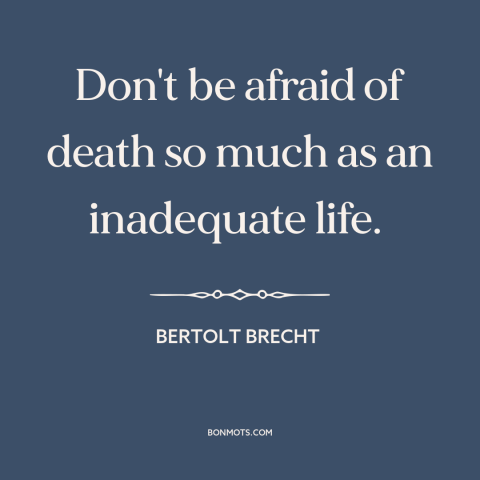 A quote by Bertolt Brecht about fear of death: “Don't be afraid of death so much as an inadequate life.”