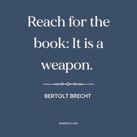A quote by Bertolt Brecht about power of literature: “Reach for the book: It is a weapon.”