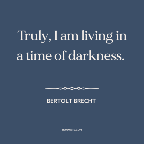 A quote by Bertolt Brecht about barbarism: “Truly, I am living in a time of darkness.”