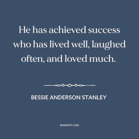 A quote by Bessie Anderson Stanley about nature of success: “He has achieved success who has lived well, laughed often, and…”