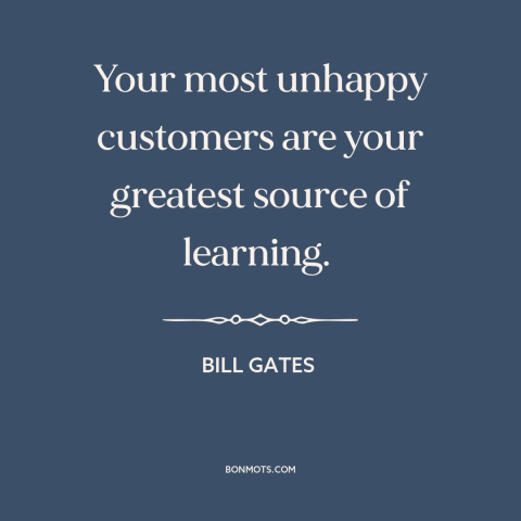 A quote by Bill Gates about customers: “Your most unhappy customers are your greatest source of learning.”