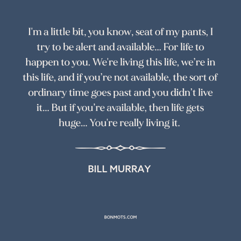 A quote by Bill Murray about being present: “I'm a little bit, you know, seat of my pants, I try to be alert and…”