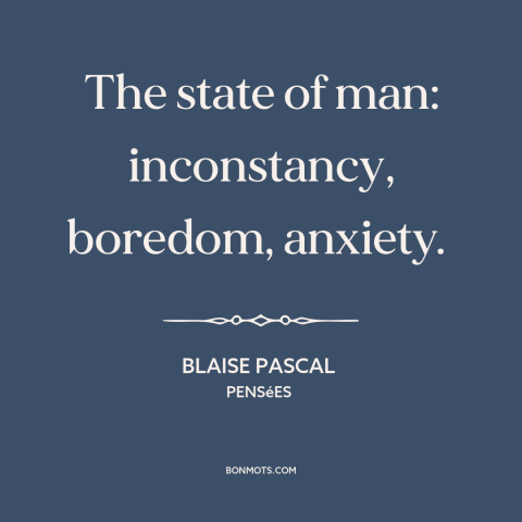A quote by Blaise Pascal about the human condition: “The state of man: inconstancy, boredom, anxiety.”