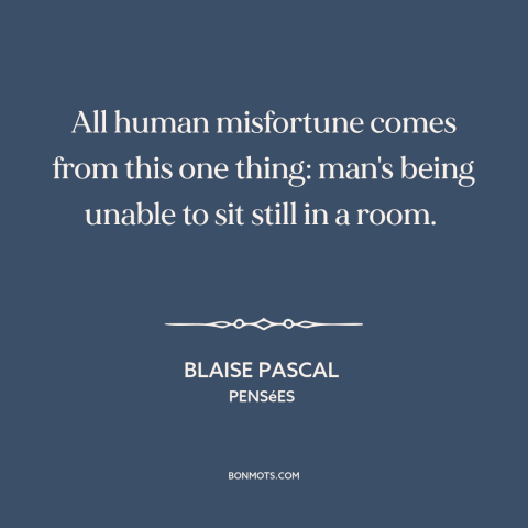 A quote by Blaise Pascal about boredom: “All human misfortune comes from this one thing: man's being unable to sit still…”