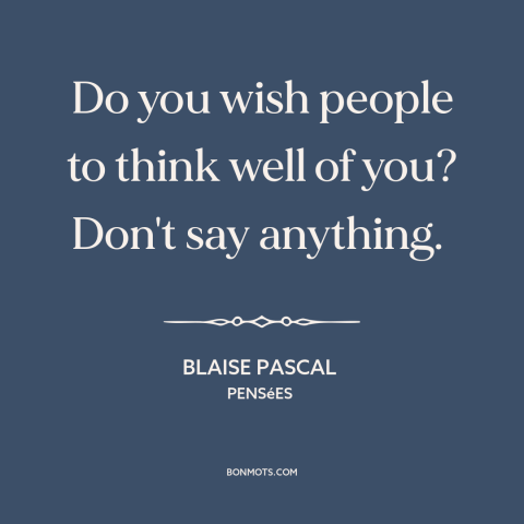 A quote by Blaise Pascal about silence is golden: “Do you wish people to think well of you? Don't say anything.”