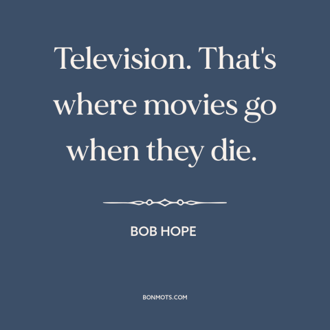 A quote by Bob Hope about tv vs. movies: “Television. That's where movies go when they die.”