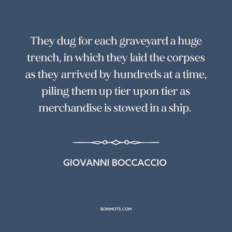 A quote by Giovanni Boccaccio about the black death: “They dug for each graveyard a huge trench, in which they laid the…”