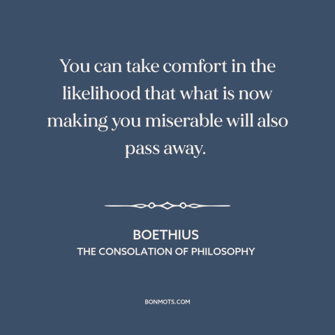 A quote by Boethius about things get better: “You can take comfort in the likelihood that what is now making you miserable…”