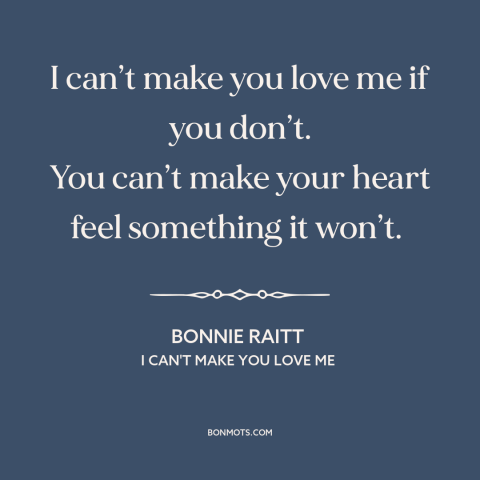 A quote by Bonnie Raitt about unrequited love: “I can’t make you love me if you don’t. You can’t make your heart…”