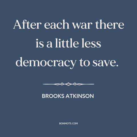 A quote by Brooks Atkinson about decline of democracy: “After each war there is a little less democracy to save.”